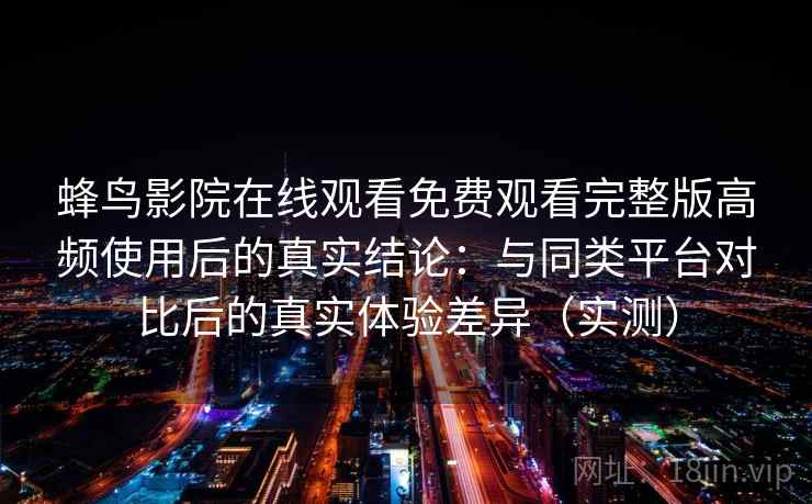 蜂鸟影院在线观看免费观看完整版高频使用后的真实结论：与同类平台对比后的真实体验差异（实测）