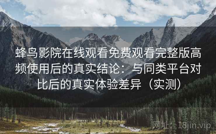 蜂鸟影院在线观看免费观看完整版高频使用后的真实结论：与同类平台对比后的真实体验差异（实测）