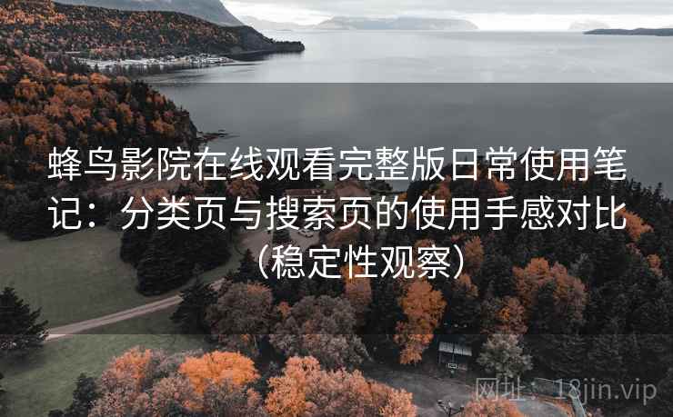 蜂鸟影院在线观看完整版日常使用笔记：分类页与搜索页的使用手感对比（稳定性观察）