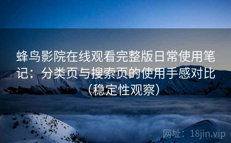 蜂鸟影院在线观看完整版日常使用笔记：分类页与搜索页的使用手感对比（稳定性观察）