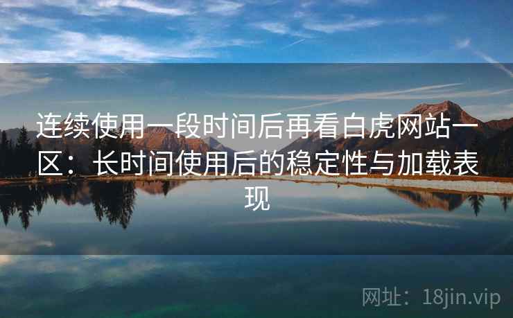 连续使用一段时间后再看白虎网站一区：长时间使用后的稳定性与加载表现
