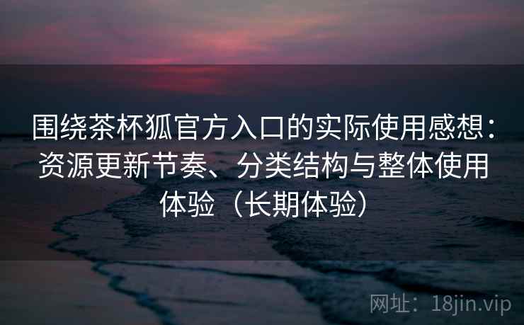 围绕茶杯狐官方入口的实际使用感想：资源更新节奏、分类结构与整体使用体验（长期体验）