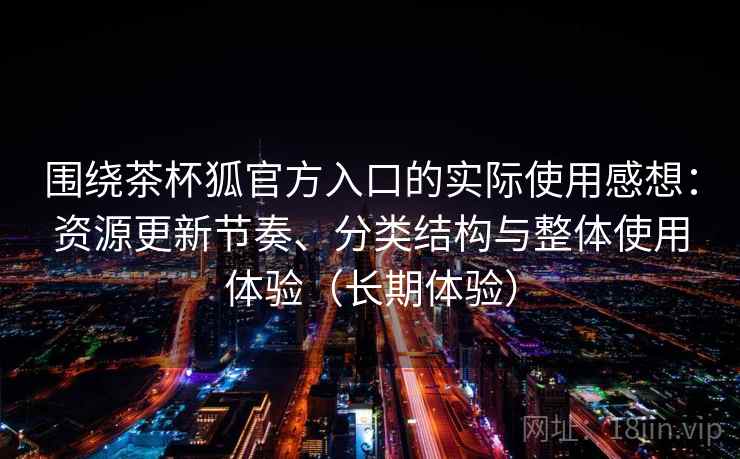 围绕茶杯狐官方入口的实际使用感想：资源更新节奏、分类结构与整体使用体验（长期体验）