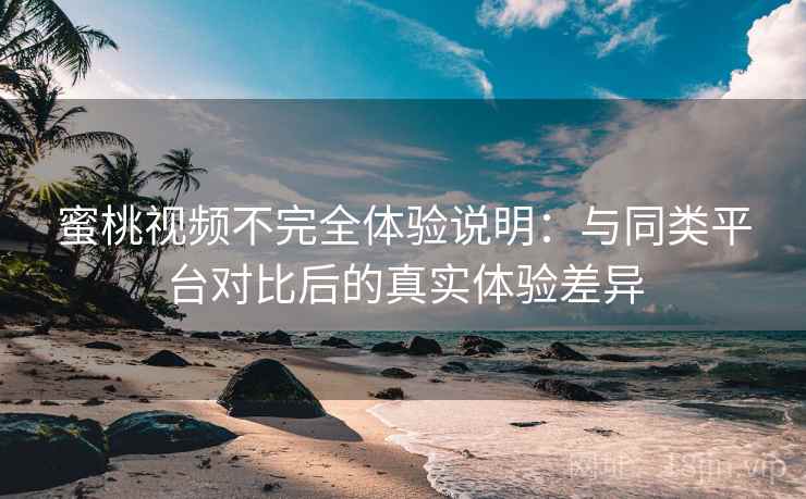 蜜桃视频不完全体验说明：与同类平台对比后的真实体验差异