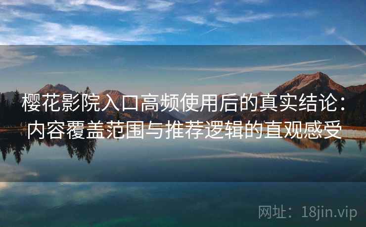 樱花影院入口高频使用后的真实结论：内容覆盖范围与推荐逻辑的直观感受
