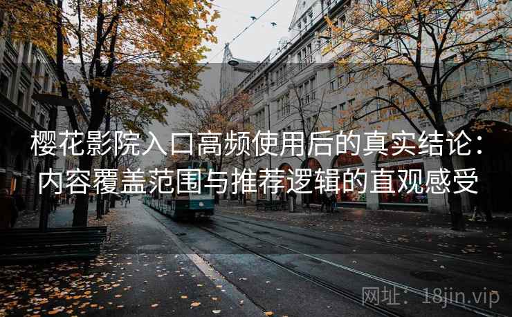 樱花影院入口高频使用后的真实结论：内容覆盖范围与推荐逻辑的直观感受