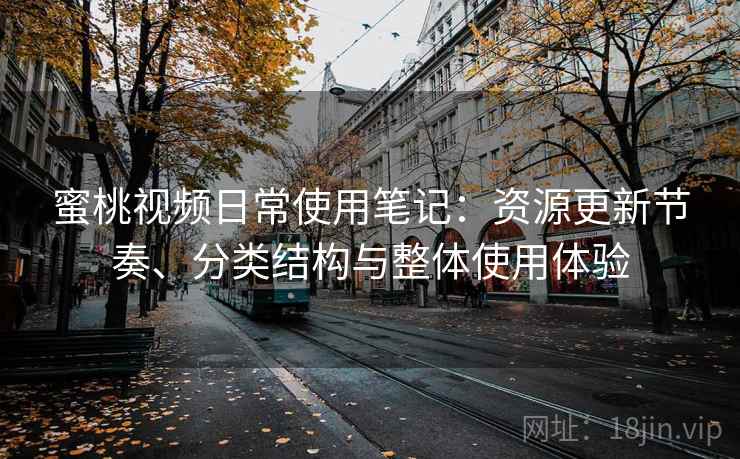 蜜桃视频日常使用笔记：资源更新节奏、分类结构与整体使用体验