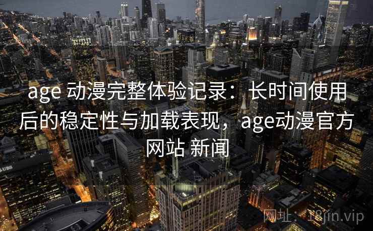 age 动漫完整体验记录：长时间使用后的稳定性与加载表现，age动漫官方网站 新闻