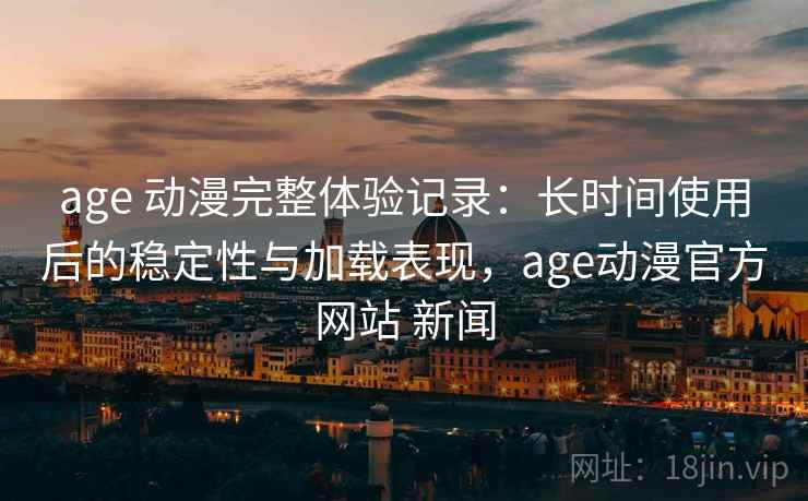 age 动漫完整体验记录：长时间使用后的稳定性与加载表现，age动漫官方网站 新闻