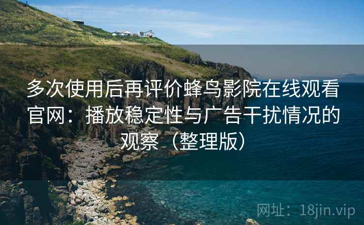 多次使用后再评价蜂鸟影院在线观看官网：播放稳定性与广告干扰情况的观察（整理版）