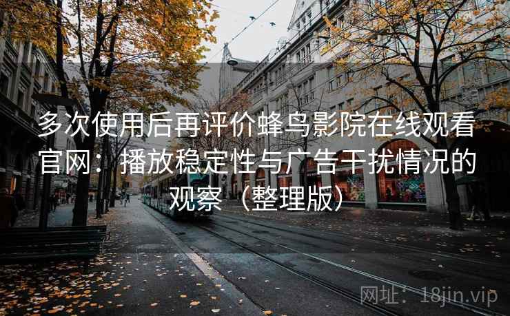 多次使用后再评价蜂鸟影院在线观看官网：播放稳定性与广告干扰情况的观察（整理版）