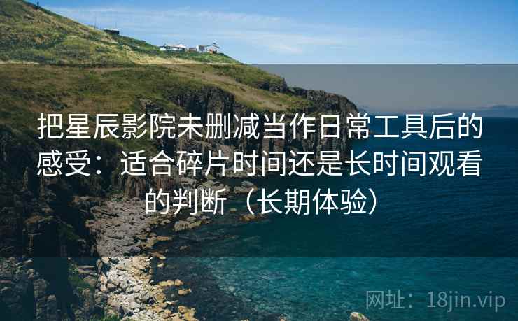 把星辰影院未删减当作日常工具后的感受：适合碎片时间还是长时间观看的判断（长期体验）