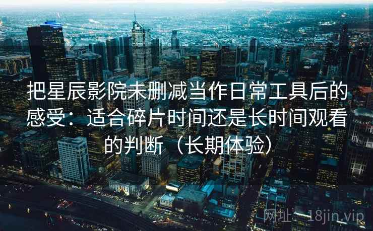 把星辰影院未删减当作日常工具后的感受：适合碎片时间还是长时间观看的判断（长期体验）