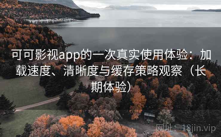 可可影视app的一次真实使用体验：加载速度、清晰度与缓存策略观察（长期体验）