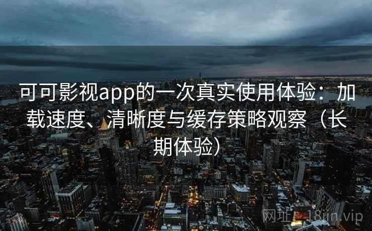 可可影视app的一次真实使用体验：加载速度、清晰度与缓存策略观察（长期体验）