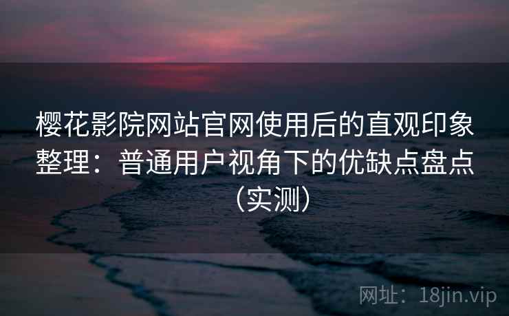 樱花影院网站官网使用后的直观印象整理：普通用户视角下的优缺点盘点（实测）