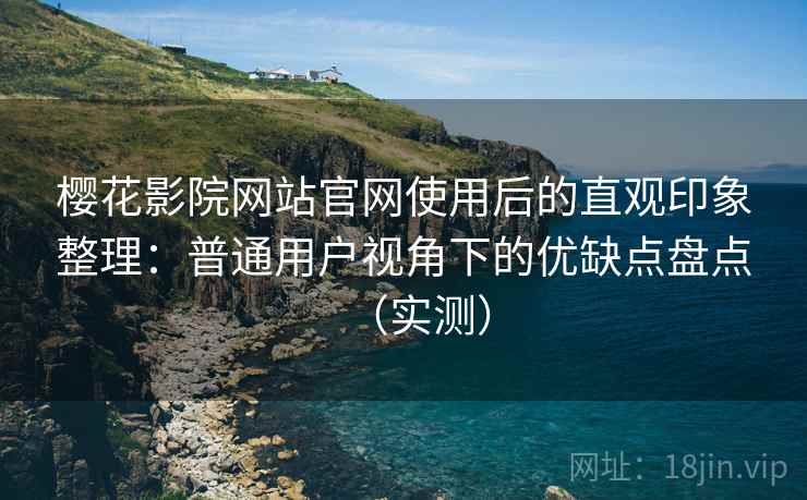 樱花影院网站官网使用后的直观印象整理：普通用户视角下的优缺点盘点（实测）