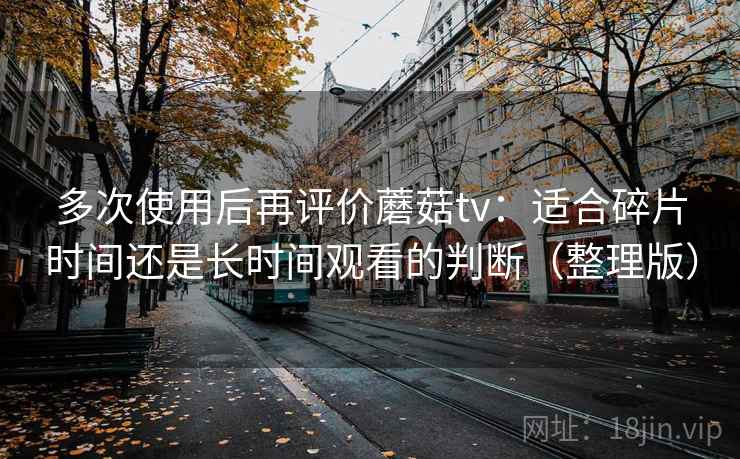 多次使用后再评价蘑菇tv：适合碎片时间还是长时间观看的判断（整理版）