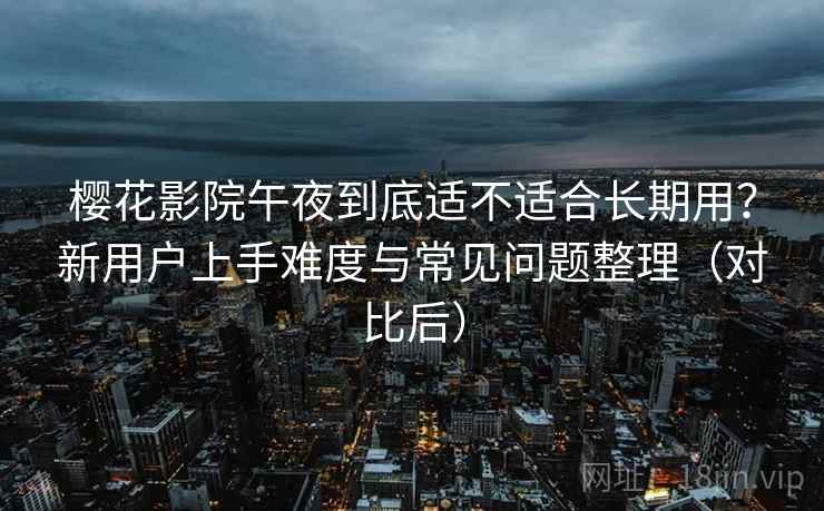 樱花影院午夜到底适不适合长期用？新用户上手难度与常见问题整理（对比后）