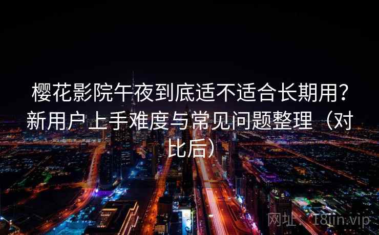 樱花影院午夜到底适不适合长期用？新用户上手难度与常见问题整理（对比后）
