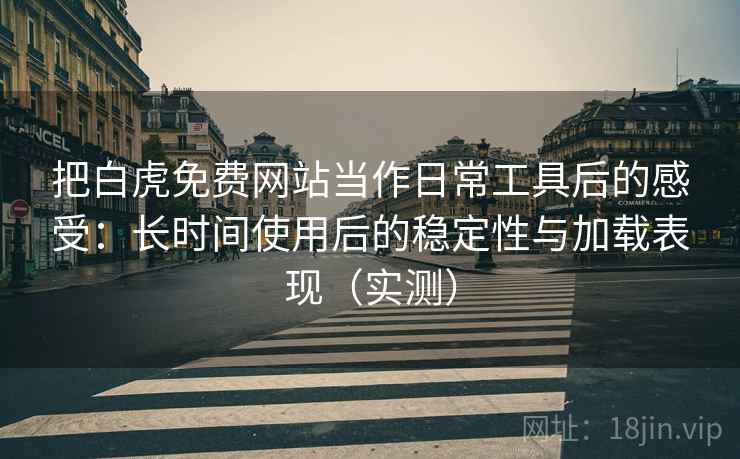 把白虎免费网站当作日常工具后的感受：长时间使用后的稳定性与加载表现（实测）