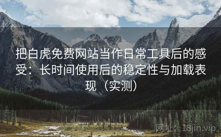 把白虎免费网站当作日常工具后的感受：长时间使用后的稳定性与加载表现（实测）