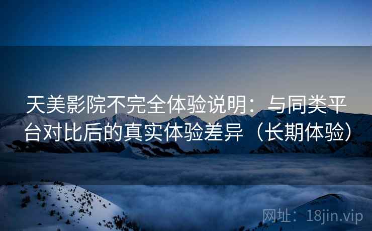天美影院不完全体验说明：与同类平台对比后的真实体验差异（长期体验）