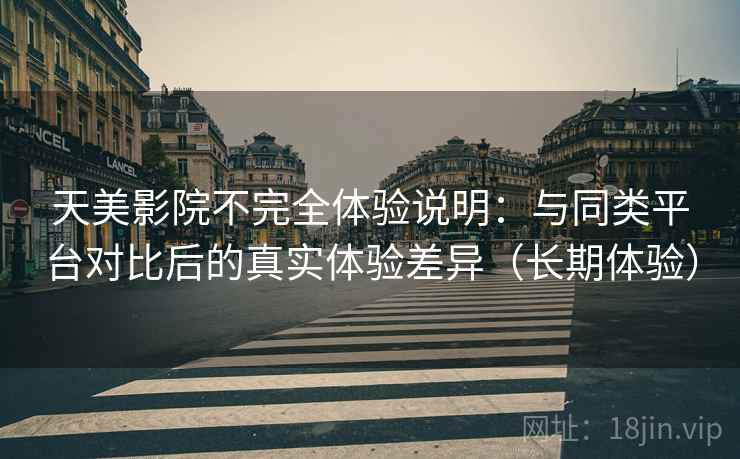 天美影院不完全体验说明：与同类平台对比后的真实体验差异（长期体验）