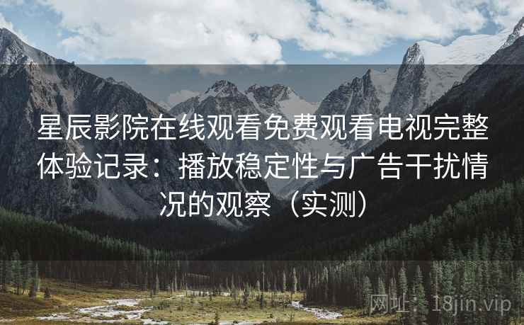 星辰影院在线观看免费观看电视完整体验记录：播放稳定性与广告干扰情况的观察（实测）