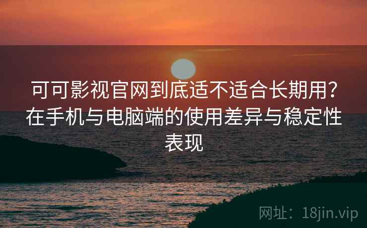 可可影视官网到底适不适合长期用？在手机与电脑端的使用差异与稳定性表现