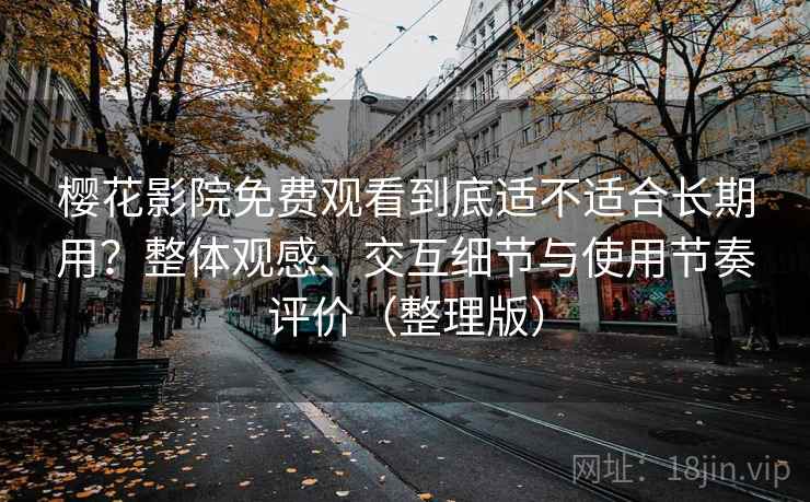 樱花影院免费观看到底适不适合长期用？整体观感、交互细节与使用节奏评价（整理版）