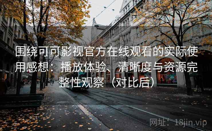 围绕可可影视官方在线观看的实际使用感想：播放体验、清晰度与资源完整性观察（对比后）