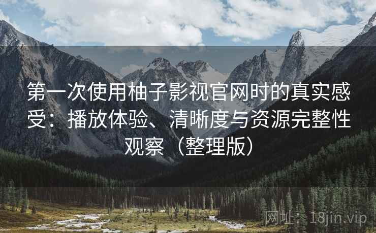 第一次使用柚子影视官网时的真实感受：播放体验、清晰度与资源完整性观察（整理版）