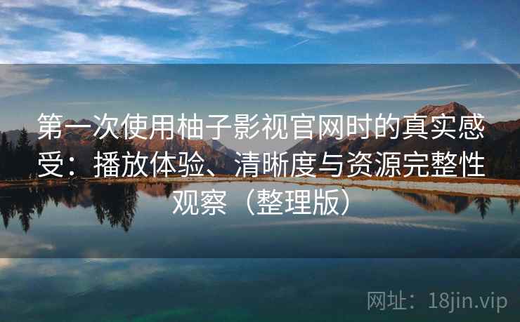 第一次使用柚子影视官网时的真实感受：播放体验、清晰度与资源完整性观察（整理版）