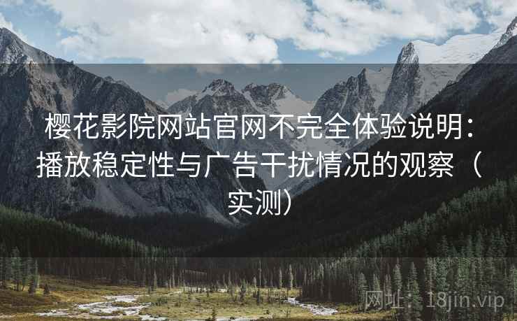 樱花影院网站官网不完全体验说明：播放稳定性与广告干扰情况的观察（实测）