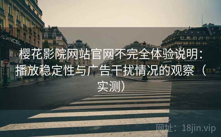 樱花影院网站官网不完全体验说明：播放稳定性与广告干扰情况的观察（实测）