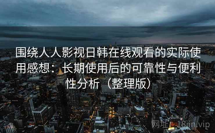 围绕人人影视日韩在线观看的实际使用感想：长期使用后的可靠性与便利性分析（整理版）