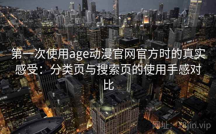 第一次使用age动漫官网官方时的真实感受：分类页与搜索页的使用手感对比
