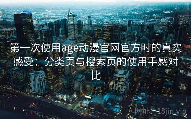 第一次使用age动漫官网官方时的真实感受：分类页与搜索页的使用手感对比