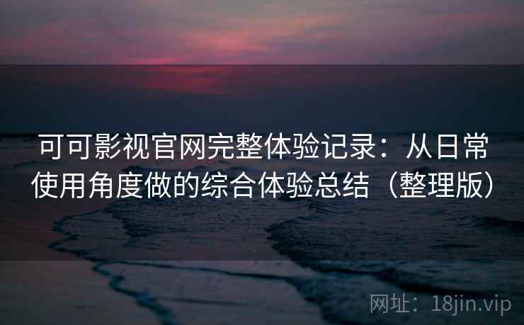 可可影视官网完整体验记录：从日常使用角度做的综合体验总结（整理版）