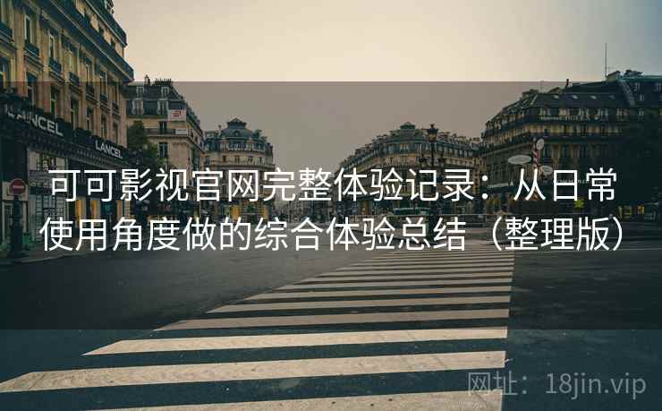 可可影视官网完整体验记录：从日常使用角度做的综合体验总结（整理版）