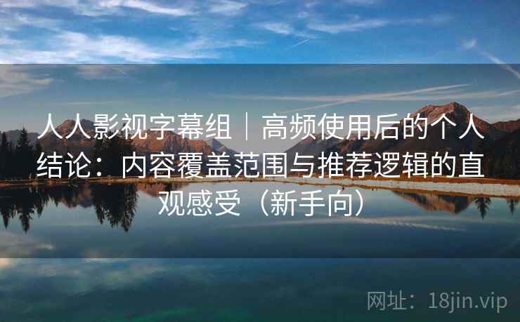 人人影视字幕组｜高频使用后的个人结论：内容覆盖范围与推荐逻辑的直观感受（新手向）