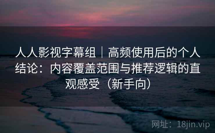 人人影视字幕组｜高频使用后的个人结论：内容覆盖范围与推荐逻辑的直观感受（新手向）