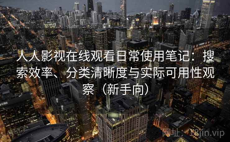 人人影视在线观看日常使用笔记：搜索效率、分类清晰度与实际可用性观察（新手向）