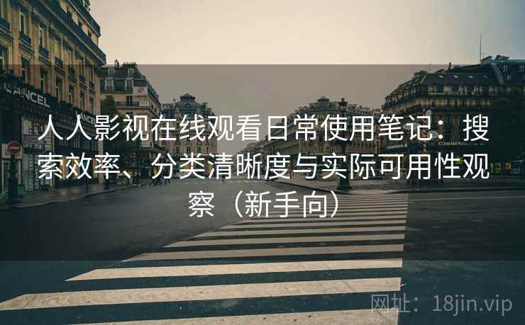 人人影视在线观看日常使用笔记：搜索效率、分类清晰度与实际可用性观察（新手向）