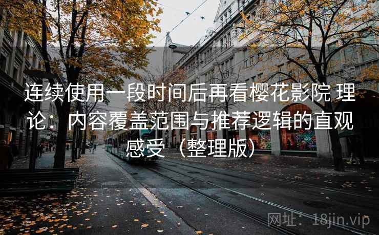 连续使用一段时间后再看樱花影院 理论：内容覆盖范围与推荐逻辑的直观感受（整理版）