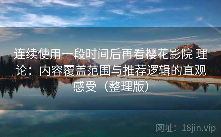 连续使用一段时间后再看樱花影院 理论：内容覆盖范围与推荐逻辑的直观感受（整理版）