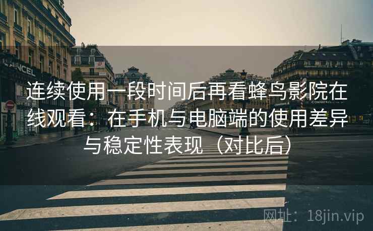 连续使用一段时间后再看蜂鸟影院在线观看：在手机与电脑端的使用差异与稳定性表现（对比后）