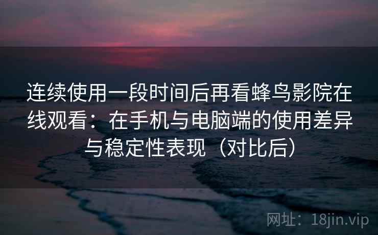 连续使用一段时间后再看蜂鸟影院在线观看：在手机与电脑端的使用差异与稳定性表现（对比后）