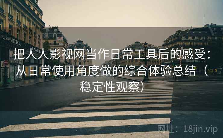 把人人影视网当作日常工具后的感受：从日常使用角度做的综合体验总结（稳定性观察）